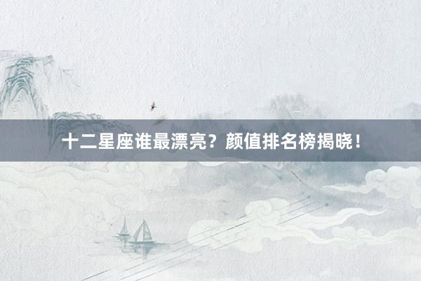 十二星座谁最漂亮？颜值排名榜揭晓！